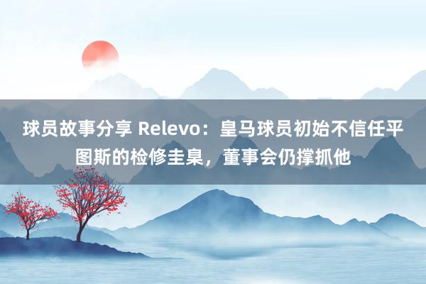 球员故事分享 Relevo：皇马球员初始不信任平图斯的检修圭臬，董事会仍撑抓他