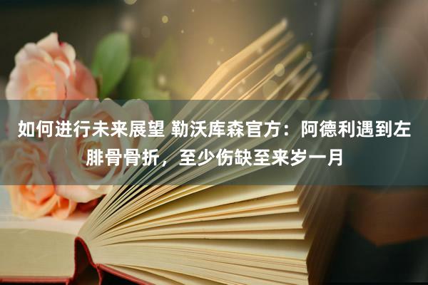 如何进行未来展望 勒沃库森官方：阿德利遇到左腓骨骨折，至少伤缺至来岁一月