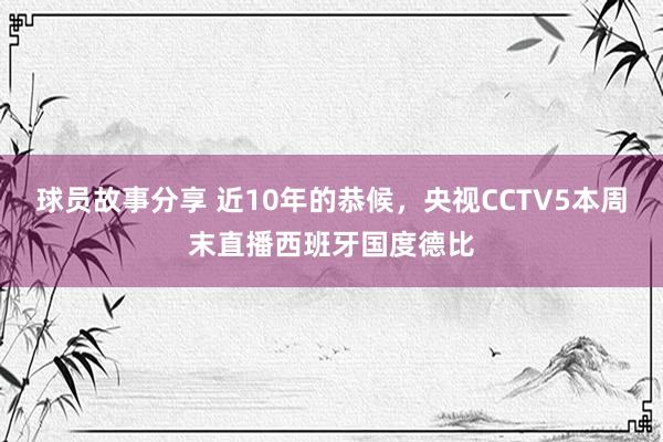 球员故事分享 近10年的恭候，央视CCTV5本周末直播西班牙国度德比