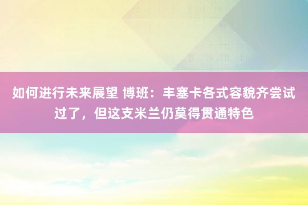 如何进行未来展望 博班：丰塞卡各式容貌齐尝试过了，但这支米兰仍莫得贯通特色