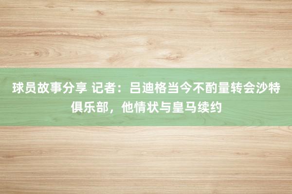 球员故事分享 记者：吕迪格当今不酌量转会沙特俱乐部，他情状与皇马续约