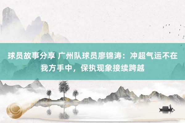 球员故事分享 广州队球员廖锦涛：冲超气运不在我方手中，保执现象接续跨越