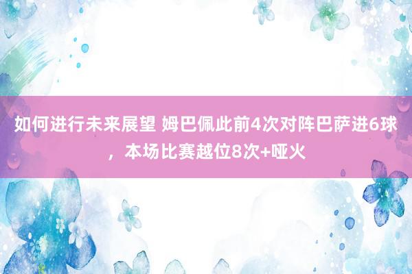 如何进行未来展望 姆巴佩此前4次对阵巴萨进6球，本场比赛越位8次+哑火