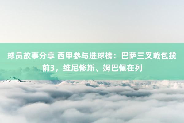 球员故事分享 西甲参与进球榜：巴萨三叉戟包揽前3，维尼修斯、姆巴佩在列