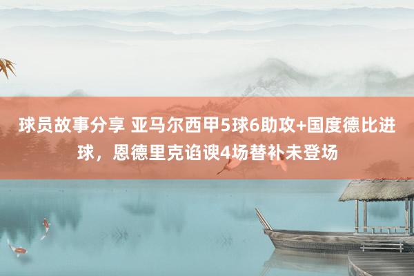 球员故事分享 亚马尔西甲5球6助攻+国度德比进球，恩德里克谄谀4场替补未登场