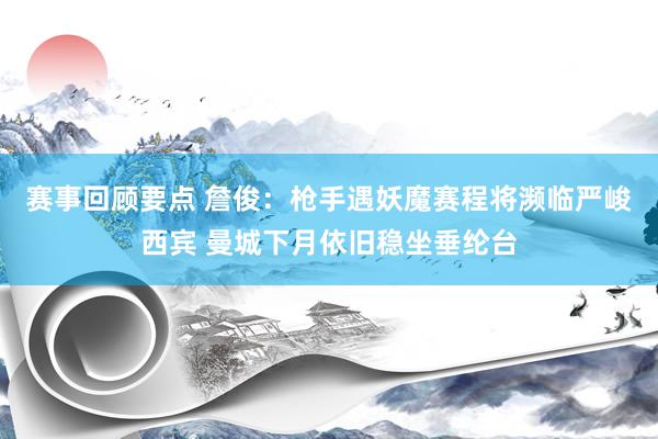 赛事回顾要点 詹俊：枪手遇妖魔赛程将濒临严峻西宾 曼城下月依旧稳坐垂纶台