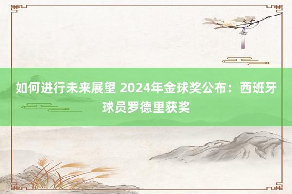 如何进行未来展望 2024年金球奖公布：西班牙球员罗德里获奖