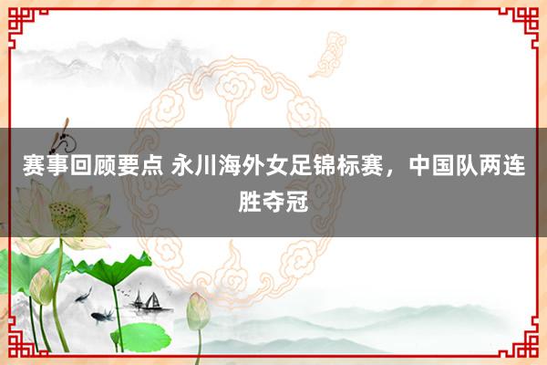 赛事回顾要点 永川海外女足锦标赛，中国队两连胜夺冠