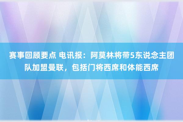 赛事回顾要点 电讯报：阿莫林将带5东说念主团队加盟曼联，包括门将西席和体能西席