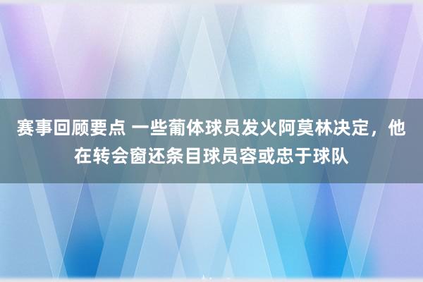 赛事回顾要点 一些葡体球员发火阿莫林决定，他在转会窗还条目球员容或忠于球队