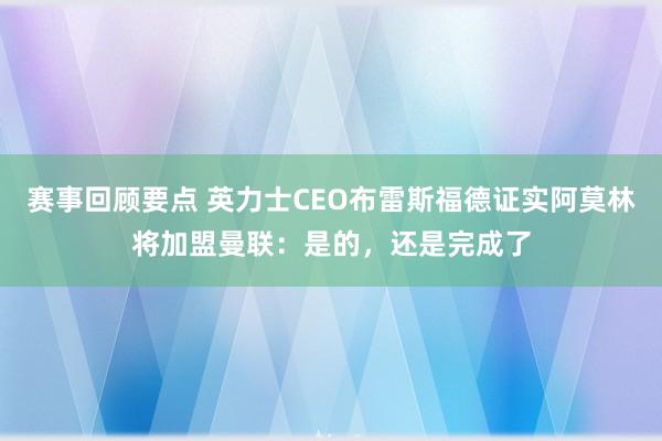 赛事回顾要点 英力士CEO布雷斯福德证实阿莫林将加盟曼联：是的，还是完成了