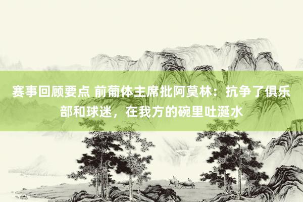 赛事回顾要点 前葡体主席批阿莫林：抗争了俱乐部和球迷，在我方的碗里吐涎水