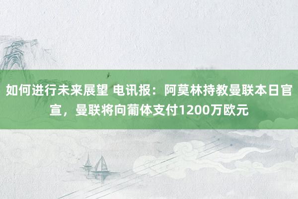 如何进行未来展望 电讯报：阿莫林持教曼联本日官宣，曼联将向葡体支付1200万欧元