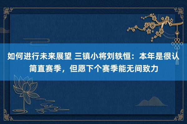 如何进行未来展望 三镇小将刘轶恒：本年是很认简直赛季，但愿下个赛季能无间致力