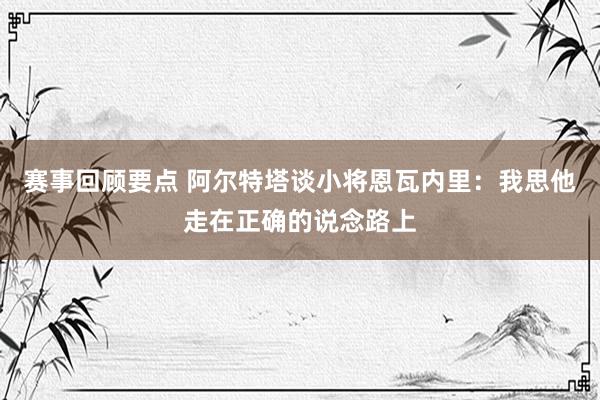 赛事回顾要点 阿尔特塔谈小将恩瓦内里：我思他走在正确的说念路上