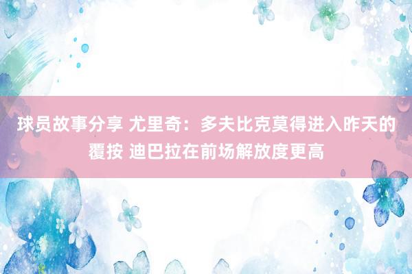 球员故事分享 尤里奇：多夫比克莫得进入昨天的覆按 迪巴拉在前场解放度更高