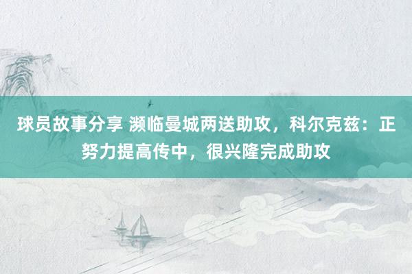 球员故事分享 濒临曼城两送助攻，科尔克兹：正努力提高传中，很兴隆完成助攻