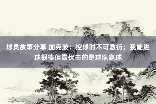 球员故事分享 加克波：控球时不可敷衍；我能进球很棒但最伏击的是球队赢球