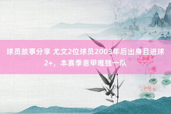 球员故事分享 尤文2位球员2003年后出身且进球2+，本赛季意甲唯独一队