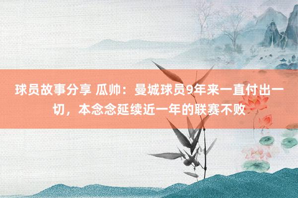 球员故事分享 瓜帅：曼城球员9年来一直付出一切，本念念延续近一年的联赛不败