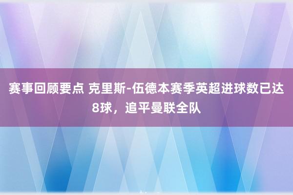 赛事回顾要点 克里斯-伍德本赛季英超进球数已达8球，追平曼联全队