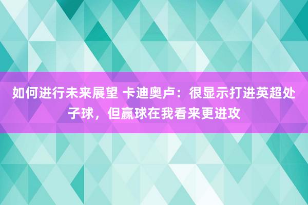 如何进行未来展望 卡迪奥卢：很显示打进英超处子球，但赢球在我看来更进攻