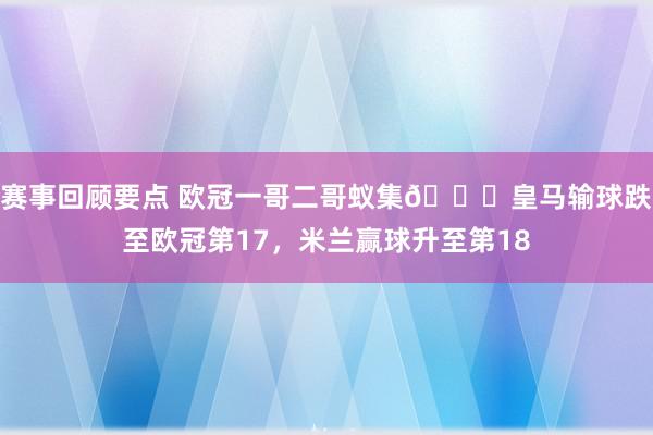 赛事回顾要点 欧冠一哥二哥蚁集😅皇马输球跌至欧冠第17，米兰赢球升至第18