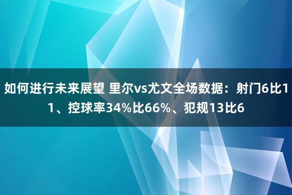 如何进行未来展望 里尔vs尤文全场数据：射门6比11、控球率34%比66%、犯规13比6