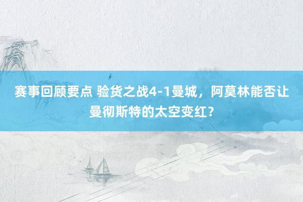 赛事回顾要点 验货之战4-1曼城，阿莫林能否让曼彻斯特的太空变红？