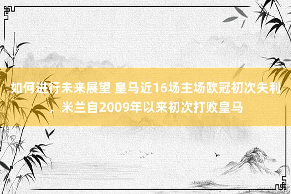 如何进行未来展望 皇马近16场主场欧冠初次失利，米兰自2009年以来初次打败皇马