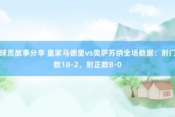 球员故事分享 皇家马德里vs奥萨苏纳全场数据：射门数18-2，射正数8-0