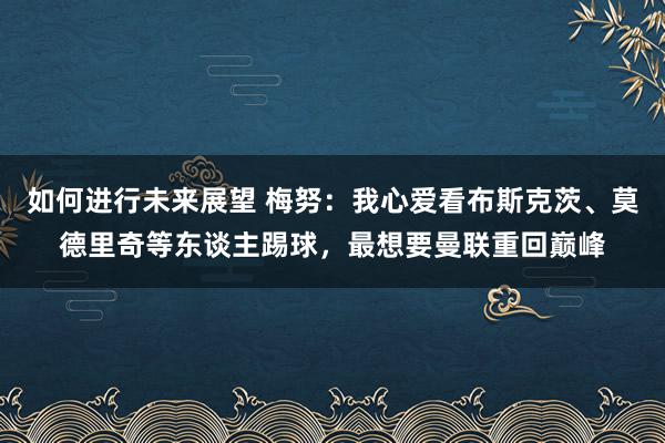 如何进行未来展望 梅努：我心爱看布斯克茨、莫德里奇等东谈主踢球，最想要曼联重回巅峰