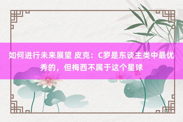 如何进行未来展望 皮克：C罗是东谈主类中最优秀的，但梅西不属于这个星球