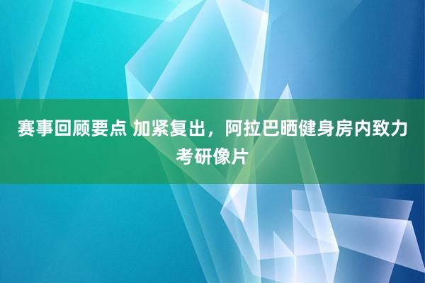 赛事回顾要点 加紧复出，阿拉巴晒健身房内致力考研像片