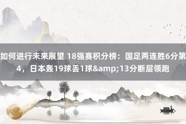 如何进行未来展望 18强赛积分榜：国足两连胜6分第4，日本轰19球丢1球&13分断层领跑