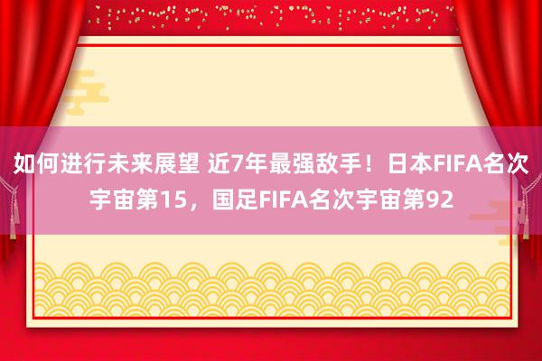 如何进行未来展望 近7年最强敌手！日本FIFA名次宇宙第15，国足FIFA名次宇宙第92