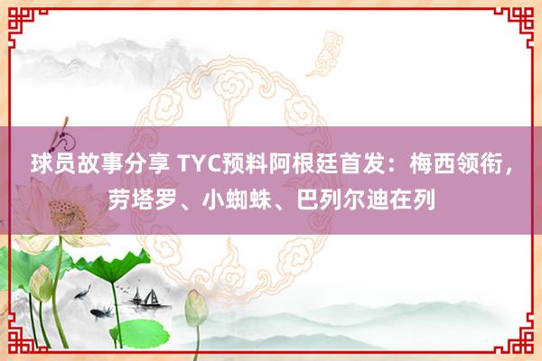 球员故事分享 TYC预料阿根廷首发：梅西领衔，劳塔罗、小蜘蛛、巴列尔迪在列