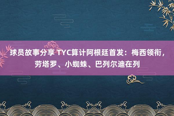 球员故事分享 TYC算计阿根廷首发：梅西领衔，劳塔罗、小蜘蛛、巴列尔迪在列