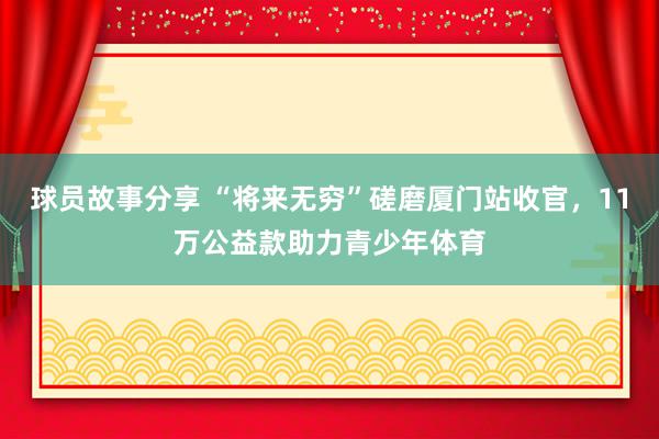 球员故事分享 “将来无穷”磋磨厦门站收官，11万公益款助力青少年体育