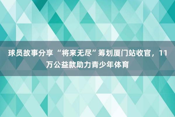 球员故事分享 “将来无尽”筹划厦门站收官，11万公益款助力青少年体育