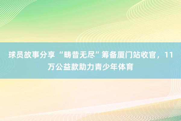 球员故事分享 “畴昔无尽”筹备厦门站收官，11万公益款助力青少年体育