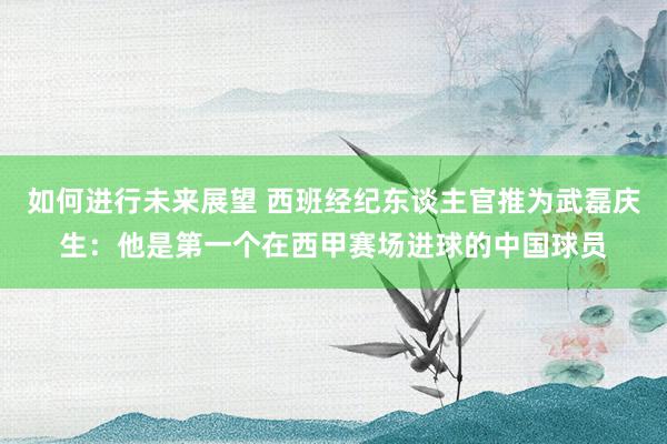 如何进行未来展望 西班经纪东谈主官推为武磊庆生：他是第一个在西甲赛场进球的中国球员