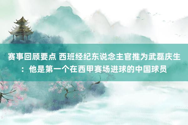 赛事回顾要点 西班经纪东说念主官推为武磊庆生：他是第一个在西甲赛场进球的中国球员