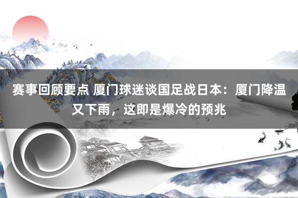 赛事回顾要点 厦门球迷谈国足战日本：厦门降温又下雨，这即是爆冷的预兆