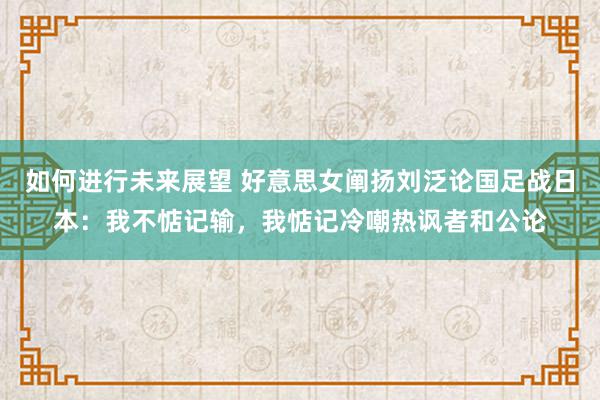 如何进行未来展望 好意思女阐扬刘泛论国足战日本：我不惦记输，我惦记冷嘲热讽者和公论