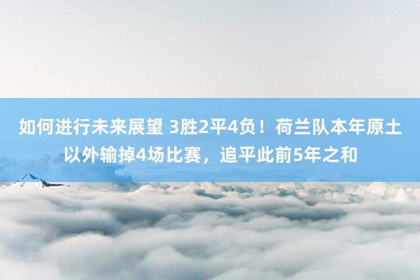 如何进行未来展望 3胜2平4负！荷兰队本年原土以外输掉4场比赛，追平此前5年之和