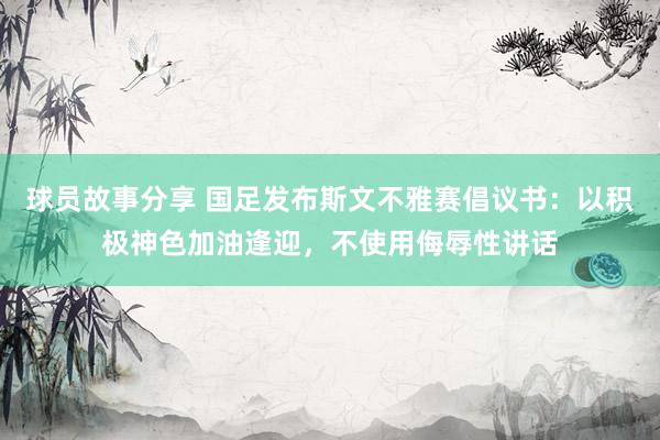 球员故事分享 国足发布斯文不雅赛倡议书：以积极神色加油逢迎，不使用侮辱性讲话