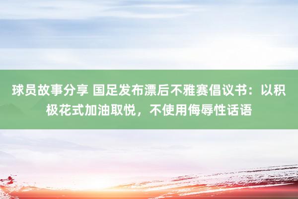 球员故事分享 国足发布漂后不雅赛倡议书：以积极花式加油取悦，不使用侮辱性话语