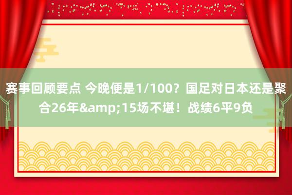 赛事回顾要点 今晚便是1/100？国足对日本还是聚合26年&15场不堪！战绩6平9负