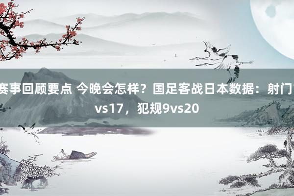 赛事回顾要点 今晚会怎样？国足客战日本数据：射门1vs17，犯规9vs20